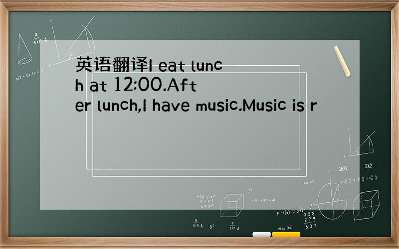 英语翻译I eat lunch at 12:00.After lunch,I have music.Music is r