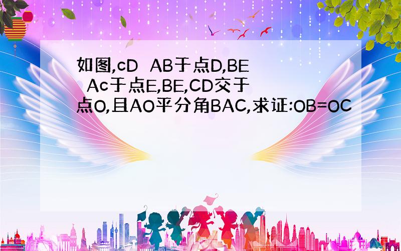 如图,cD⊥AB于点D,BE⊥Ac于点E,BE,CD交于点O,且AO平分角BAC,求证:OB=OC