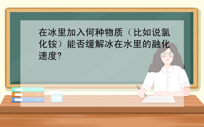 在冰里加入何种物质（比如说氯化铵）能否缓解冰在水里的融化速度?