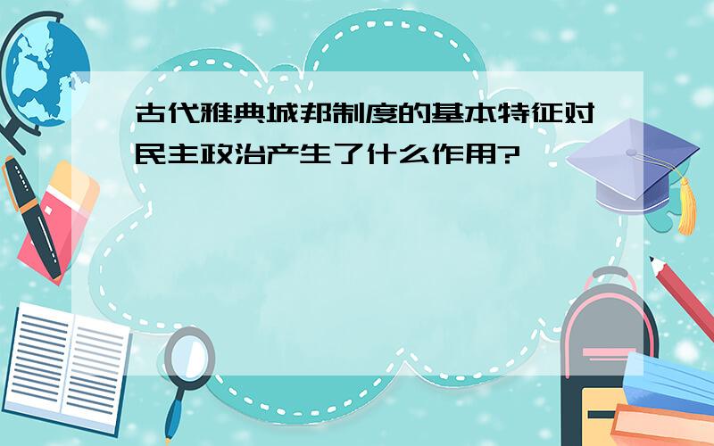 古代雅典城邦制度的基本特征对民主政治产生了什么作用?