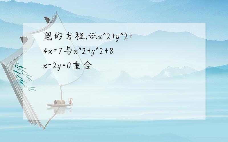 圆的方程,证x^2+y^2+4x=7与x^2+y^2+8x-2y=0重合