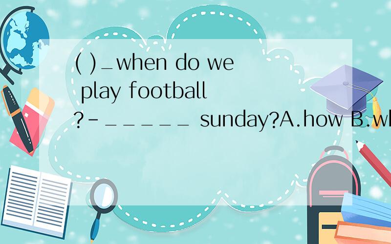 ( )_when do we play football?-_____ sunday?A.how B.which C .