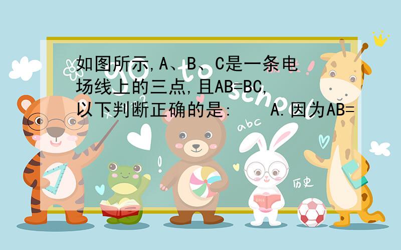 如图所示,A、B、C是一条电场线上的三点,且AB=BC,以下判断正确的是:　　A.因为AB=