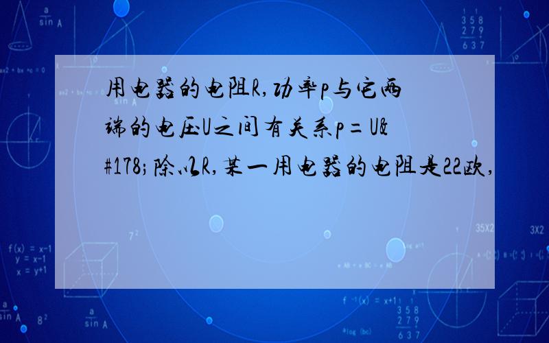 用电器的电阻R,功率p与它两端的电压U之间有关系p=U²除以R,某一用电器的电阻是22欧,