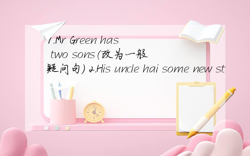 1.Mr Green has two sons（改为一般疑问句） 2.His uncle hai some new st