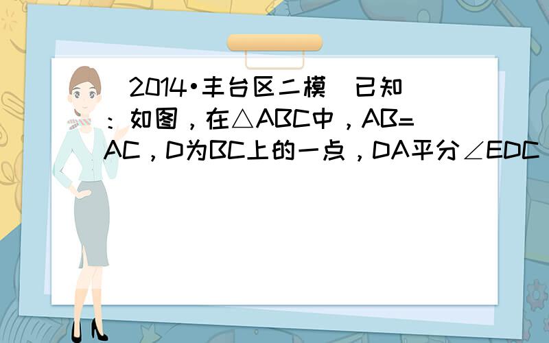 （2014•丰台区二模）已知：如图，在△ABC中，AB=AC，D为BC上的一点，DA平分∠EDC，且∠E=∠B．求证：△