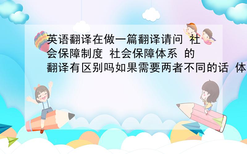 英语翻译在做一篇翻译请问 社会保障制度 社会保障体系 的翻译有区别吗如果需要两者不同的话 体系用system 请问制度应