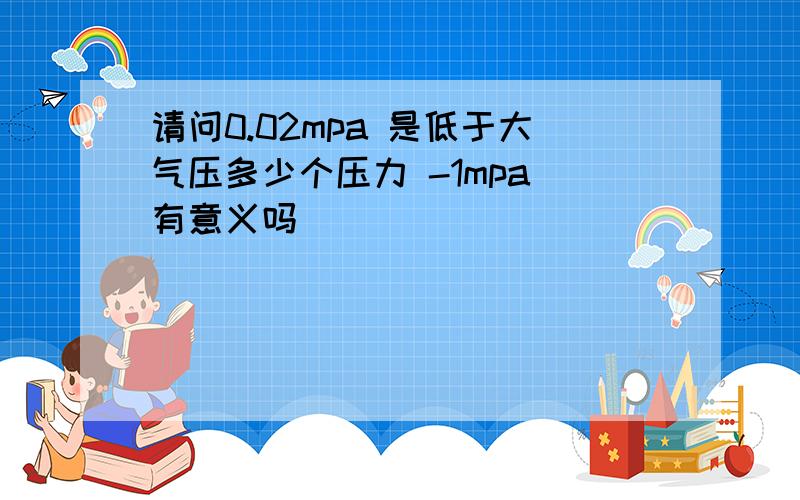 请问0.02mpa 是低于大气压多少个压力 -1mpa 有意义吗