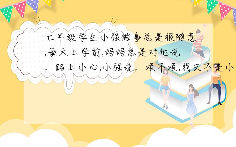 七年级学生小强做事总是很随意,每天上学前,妈妈总是对他说：路上小心,小强说：烦不烦,我又不是小孩子