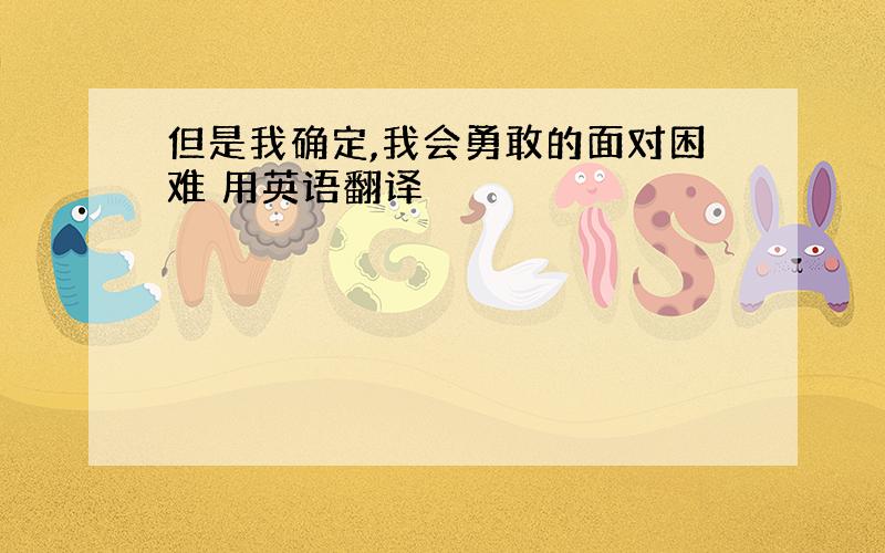 但是我确定,我会勇敢的面对困难 用英语翻译