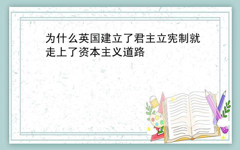 为什么英国建立了君主立宪制就走上了资本主义道路