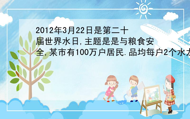 2012年3月22日是第二十届世界水日,主题是是与粮食安全,某市有100万户居民.品均每户2个水龙头