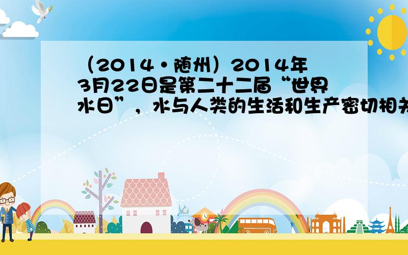 （2014•随州）2014年3月22日是第二十二届“世界水日”，水与人类的生活和生产密切相关，请回答下列问题：