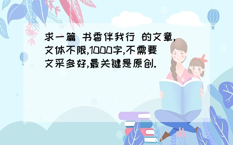 求一篇 书香伴我行 的文章,文体不限,1000字,不需要文采多好,最关键是原创.