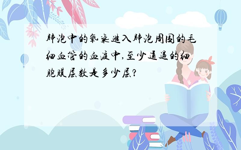 肺泡中的氧气进入肺泡周围的毛细血管的血液中,至少通过的细胞膜层数是多少层?