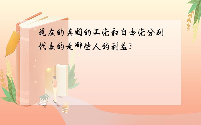 现在的英国的工党和自由党分别代表的是哪些人的利益?