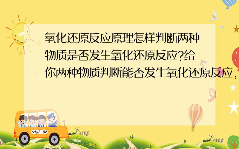 氧化还原反应原理怎样判断两种物质是否发生氧化还原反应?给你两种物质判断能否发生氧化还原反应,不是判断哪个方程式是氧化还原