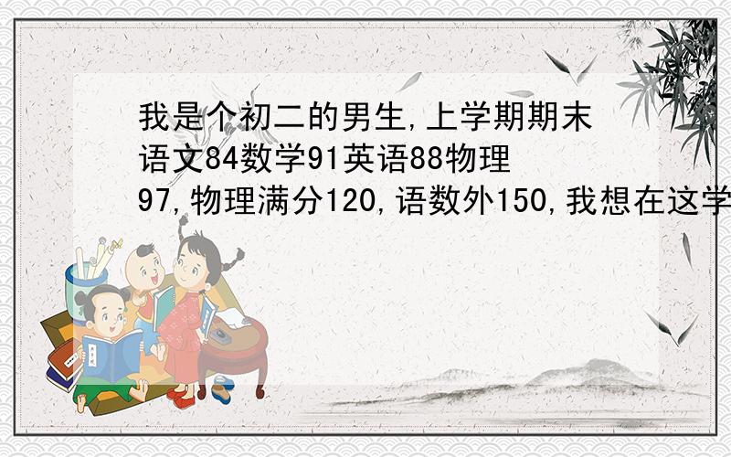 我是个初二的男生,上学期期末语文84数学91英语88物理97,物理满分120,语数外150,我想在这学期把语数外物理都提