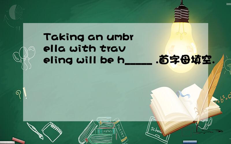 Taking an umbrella with traveling will be h_____ .首字母填空.