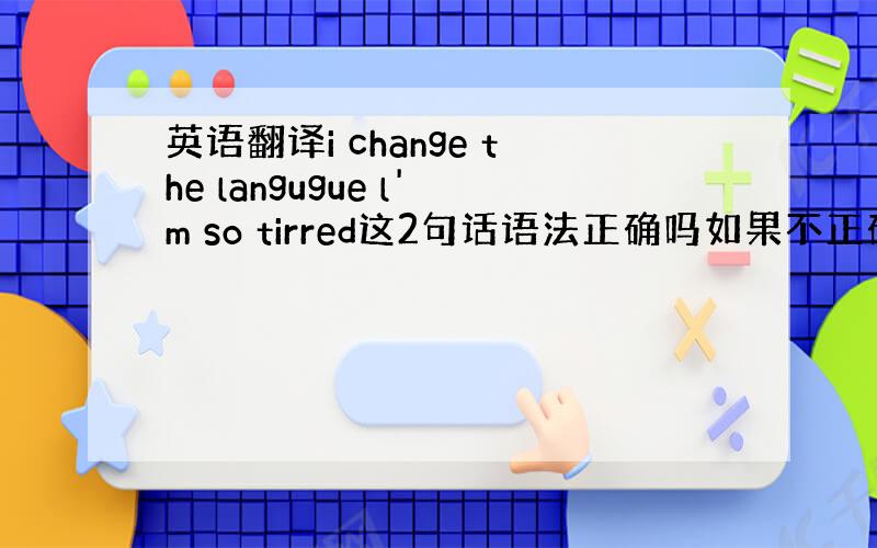 英语翻译i change the langugue l'm so tirred这2句话语法正确吗如果不正确 这2句话的意