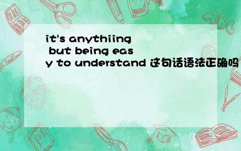 it's anythiing but being easy to understand 这句话语法正确吗