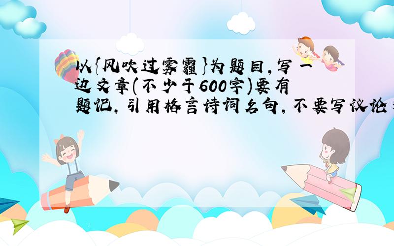 以{风吹过雾霾}为题目,写一边文章(不少于600字)要有题记,引用格言诗词名句,不要写议论文,写抒情哲理性散文或记叙文.