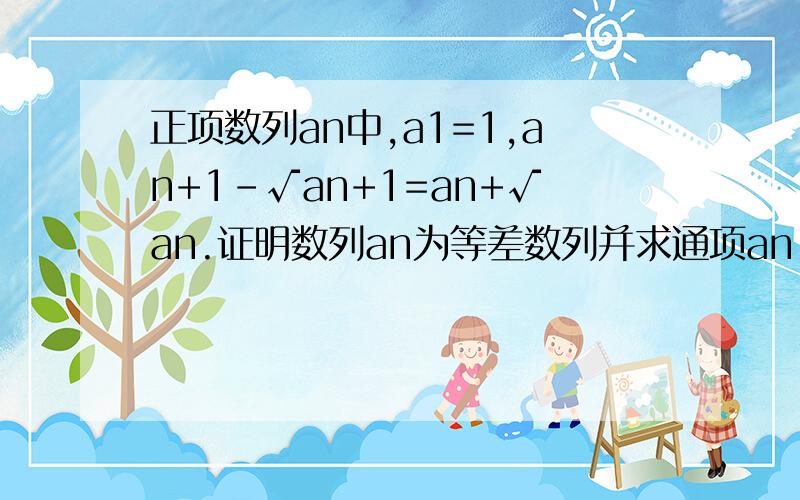 正项数列an中,a1=1,an+1-√an+1=an+√an.证明数列an为等差数列并求通项an