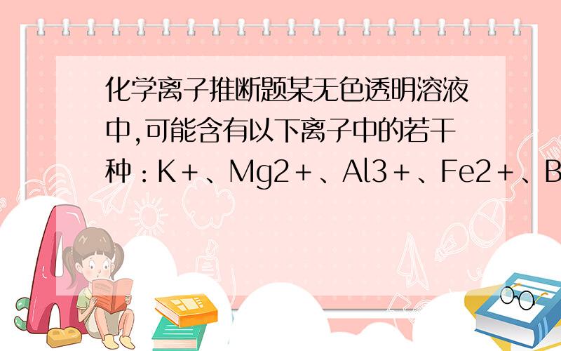 化学离子推断题某无色透明溶液中,可能含有以下离子中的若干种：K＋、Mg2＋、Al3＋、Fe2＋、Ba2＋、NO3－、SO