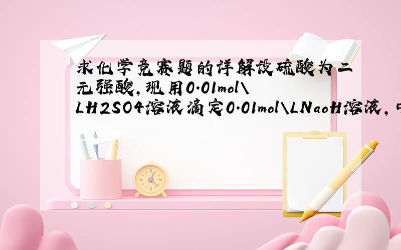 求化学竞赛题的详解设硫酸为二元强酸,现用0.01mol\LH2SO4溶液滴定0.01mol\LNaoH溶液,中和后加水至