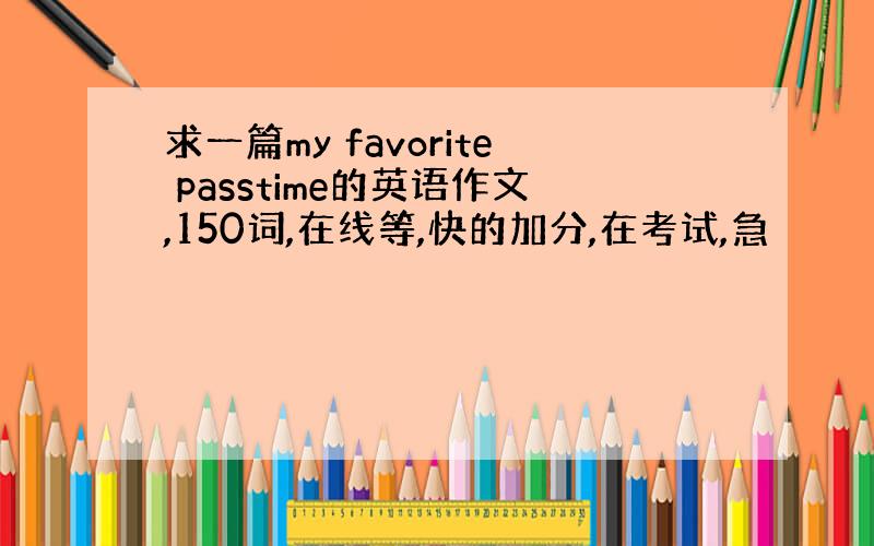 求一篇my favorite passtime的英语作文,150词,在线等,快的加分,在考试,急