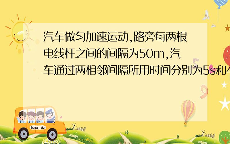 汽车做匀加速运动,路旁每两根电线杆之间的间隔为50m,汽车通过两相邻间隔所用时间分别为5s和4s