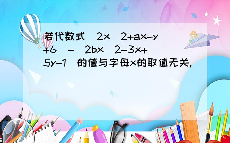 若代数式（2x^2+ax-y+6)-(2bx^2-3x+5y-1)的值与字母x的取值无关,