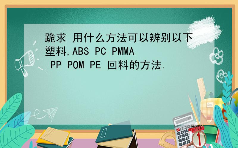 跪求 用什么方法可以辨别以下塑料,ABS PC PMMA PP POM PE 回料的方法.