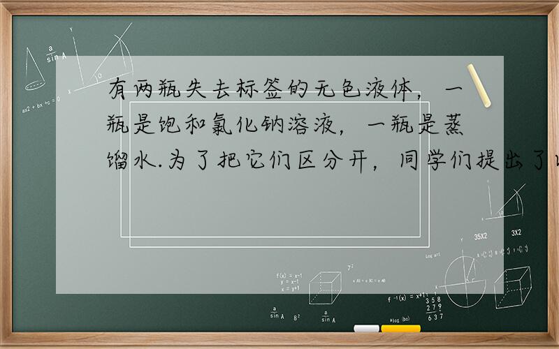 有两瓶失去标签的无色液体，一瓶是饱和氯化钠溶液，一瓶是蒸馏水.为了把它们区分开，同学们提出了以下方法：①蒸发②测密度③测