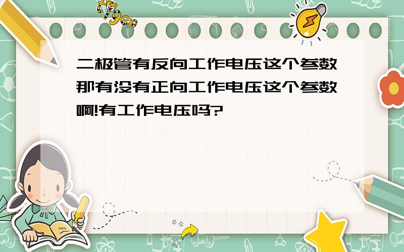 二极管有反向工作电压这个参数那有没有正向工作电压这个参数啊!有工作电压吗?