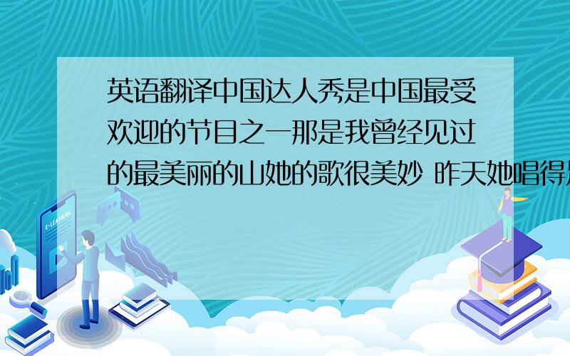 英语翻译中国达人秀是中国最受欢迎的节目之一那是我曾经见过的最美丽的山她的歌很美妙 昨天她唱得足够动听昨天下了太多雨 所以