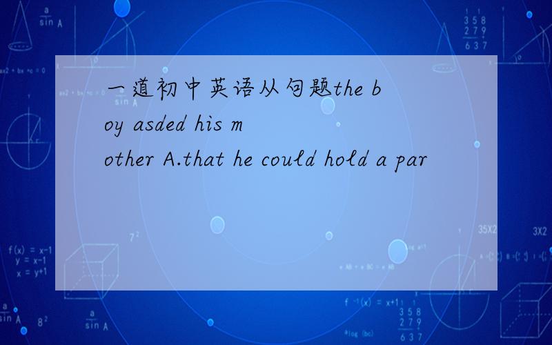 一道初中英语从句题the boy asded his mother A.that he could hold a par