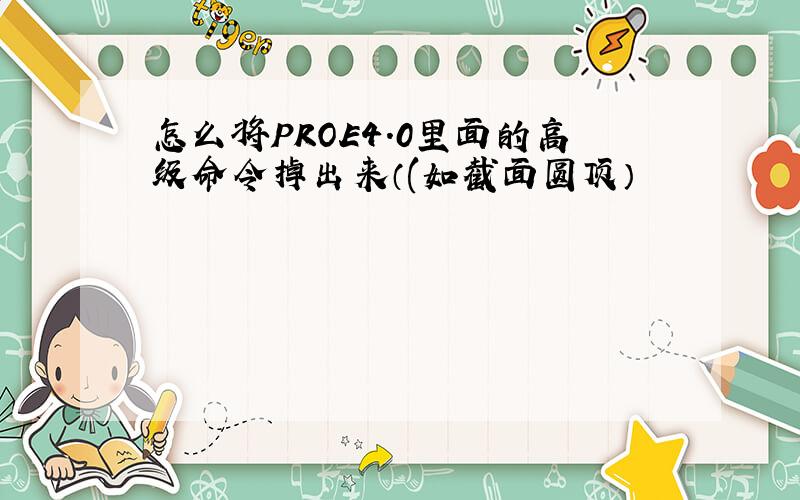 怎么将PROE4.0里面的高级命令掉出来（(如截面圆顶）