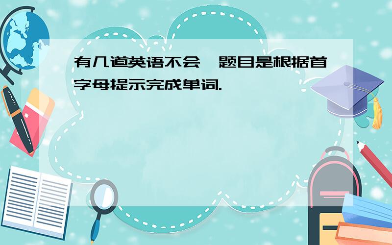 有几道英语不会,题目是根据首字母提示完成单词.