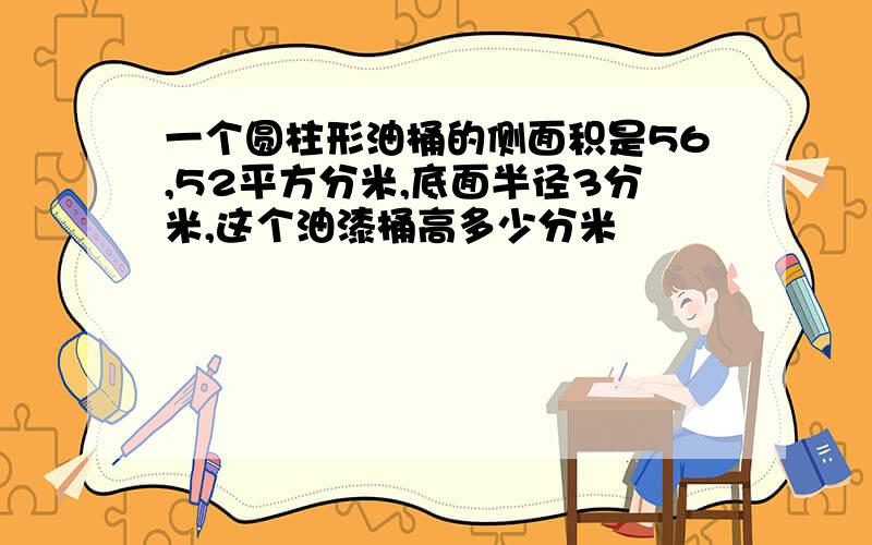 一个圆柱形油桶的侧面积是56,52平方分米,底面半径3分米,这个油漆桶高多少分米