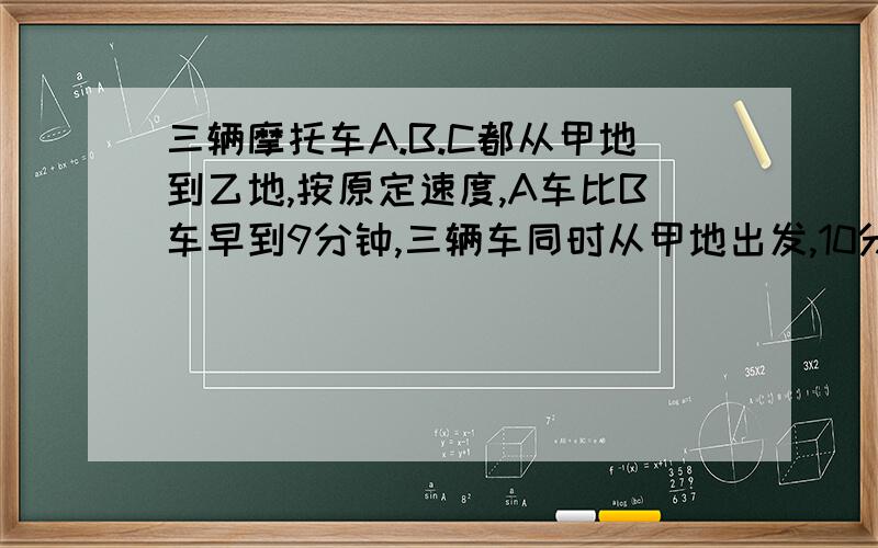 三辆摩托车A.B.C都从甲地到乙地,按原定速度,A车比B车早到9分钟,三辆车同时从甲地出发,10分钟后下雨了,遇到