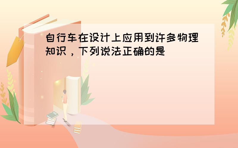 自行车在设计上应用到许多物理知识，下列说法正确的是