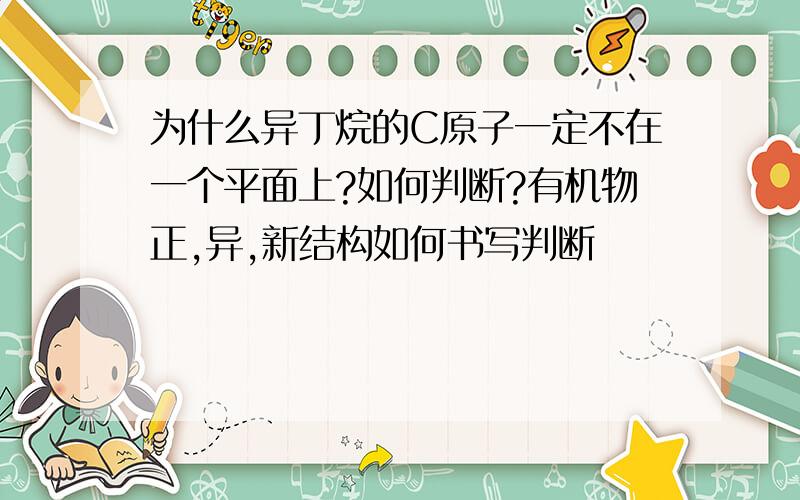 为什么异丁烷的C原子一定不在一个平面上?如何判断?有机物正,异,新结构如何书写判断