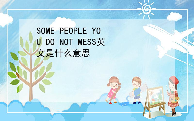 SOME PEOPLE YOU DO NOT MESS英文是什么意思