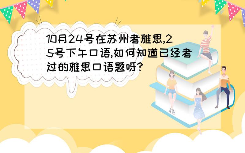 10月24号在苏州考雅思,25号下午口语,如何知道已经考过的雅思口语题呀?