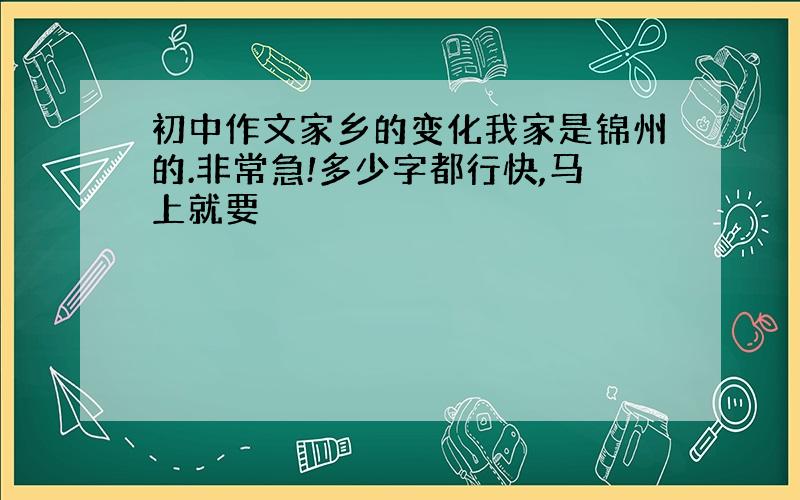 初中作文家乡的变化我家是锦州的.非常急!多少字都行快,马上就要