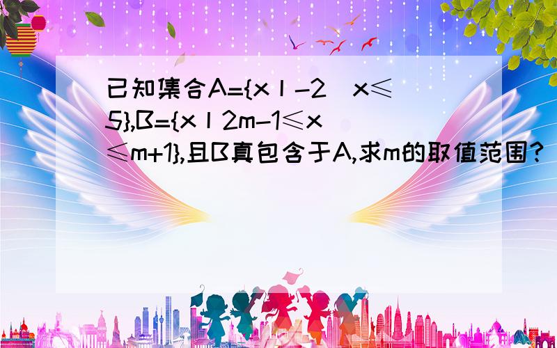 已知集合A={x丨-2〈x≤5},B={x丨2m-1≤x≤m+1},且B真包含于A,求m的取值范围?