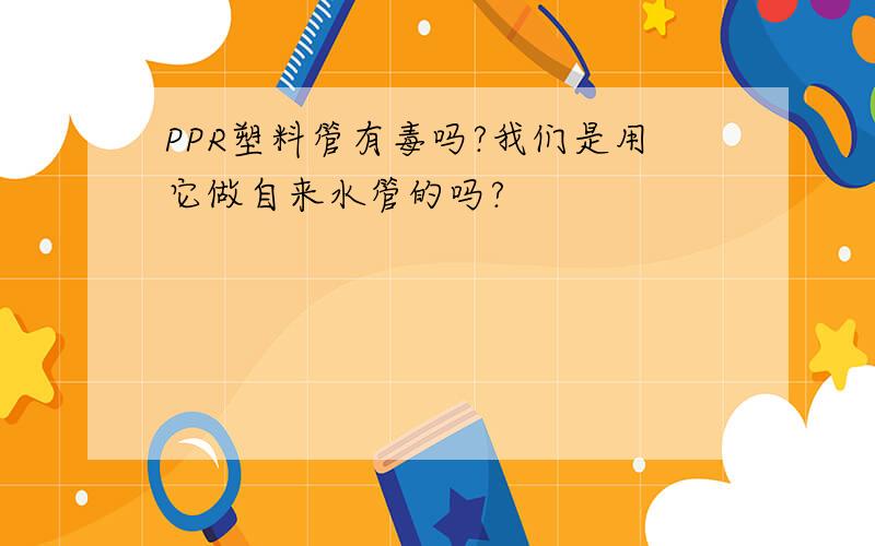 PPR塑料管有毒吗?我们是用它做自来水管的吗?