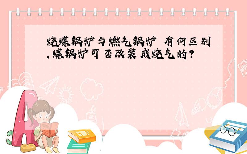 烧煤锅炉与燃气锅炉 有何区别,煤锅炉可否改装成烧气的?