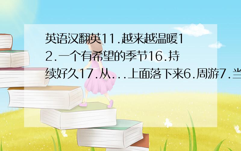 英语汉翻英11.越来越温暖12.一个有希望的季节16.持续好久17.从...上面落下来6.周游7.当地居民8.回..去1